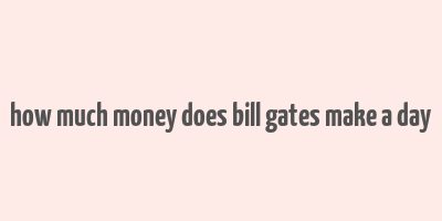 how much money does bill gates make a day