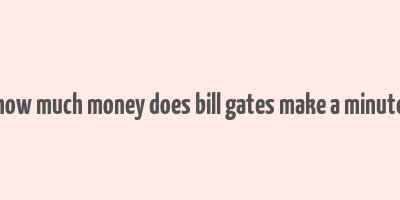 how much money does bill gates make a minute