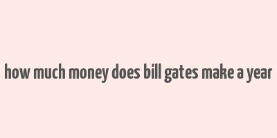 how much money does bill gates make a year