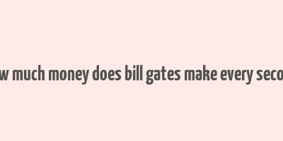 how much money does bill gates make every second