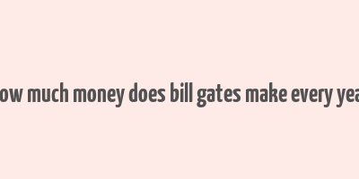 how much money does bill gates make every year