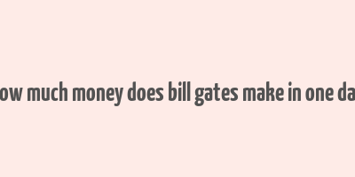 how much money does bill gates make in one day