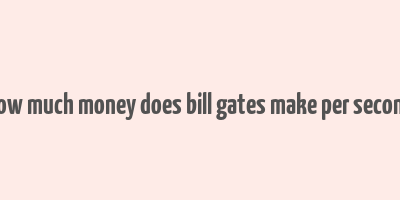 how much money does bill gates make per second