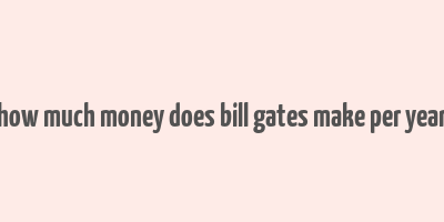 how much money does bill gates make per year