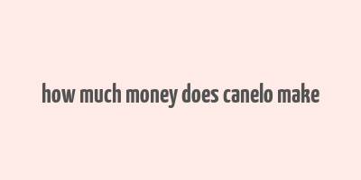 how much money does canelo make