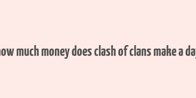 how much money does clash of clans make a day