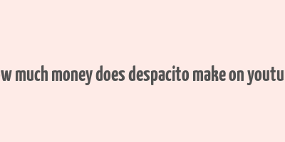 how much money does despacito make on youtube