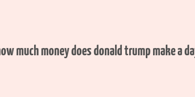 how much money does donald trump make a day