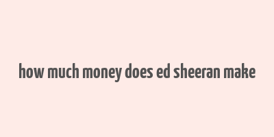 how much money does ed sheeran make