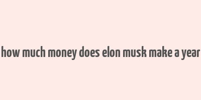 how much money does elon musk make a year