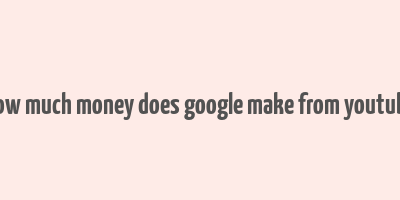 how much money does google make from youtube