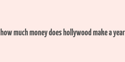 how much money does hollywood make a year