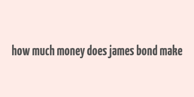 how much money does james bond make