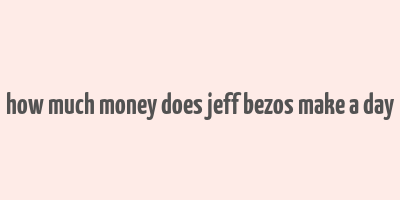 how much money does jeff bezos make a day