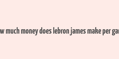 how much money does lebron james make per game