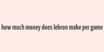 how much money does lebron make per game