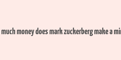 how much money does mark zuckerberg make a minute