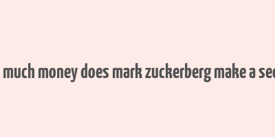 how much money does mark zuckerberg make a second