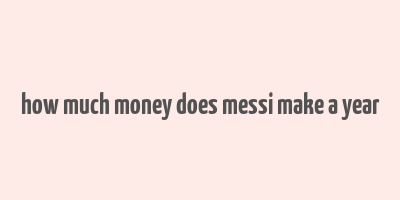 how much money does messi make a year