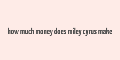 how much money does miley cyrus make