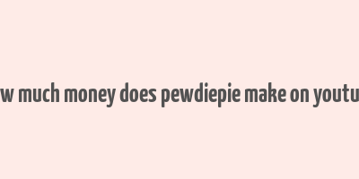 how much money does pewdiepie make on youtube