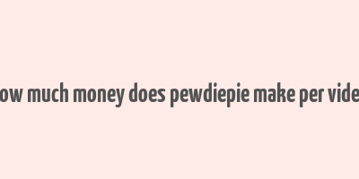 how much money does pewdiepie make per video