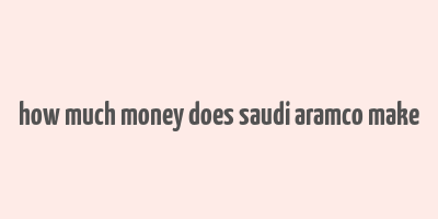 how much money does saudi aramco make