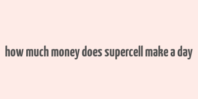 how much money does supercell make a day