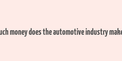 how much money does the automotive industry make a year