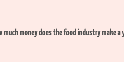 how much money does the food industry make a year