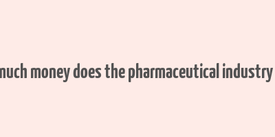 how much money does the pharmaceutical industry make