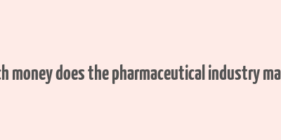 how much money does the pharmaceutical industry make a year