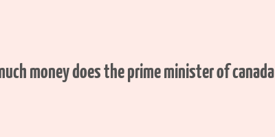 how much money does the prime minister of canada make