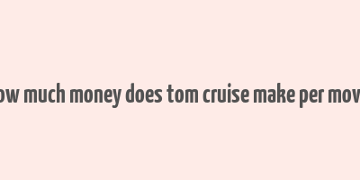 how much money does tom cruise make per movie