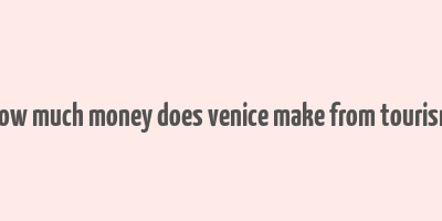 how much money does venice make from tourism