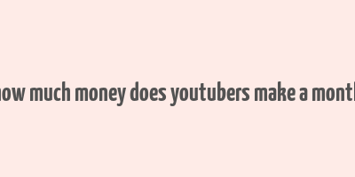 how much money does youtubers make a month