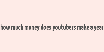 how much money does youtubers make a year