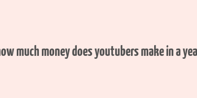 how much money does youtubers make in a year