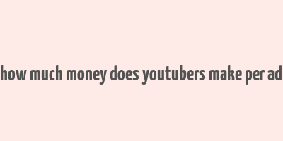 how much money does youtubers make per ad