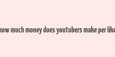 how much money does youtubers make per like