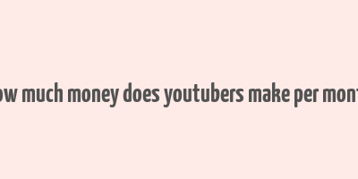 how much money does youtubers make per month