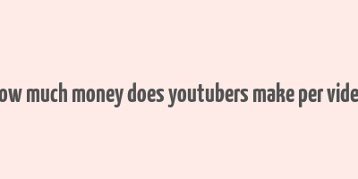 how much money does youtubers make per video