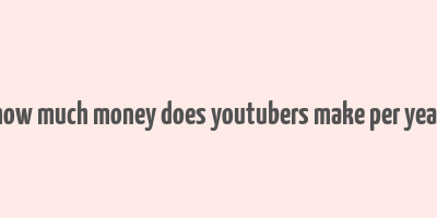 how much money does youtubers make per year