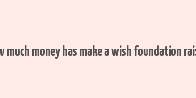 how much money has make a wish foundation raised