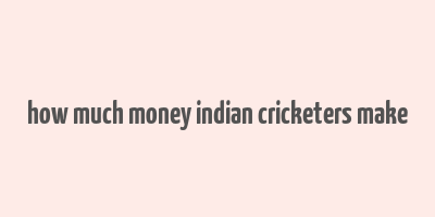 how much money indian cricketers make