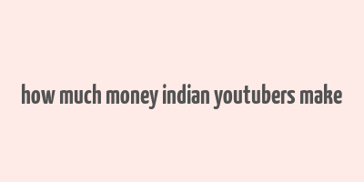 how much money indian youtubers make