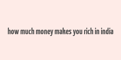 how much money makes you rich in india