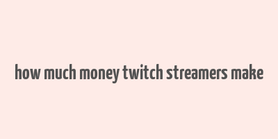 how much money twitch streamers make