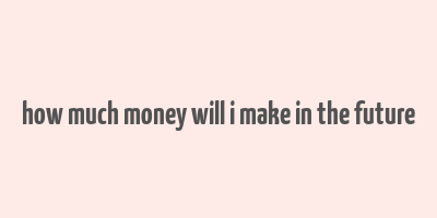 how much money will i make in the future