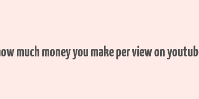 how much money you make per view on youtube